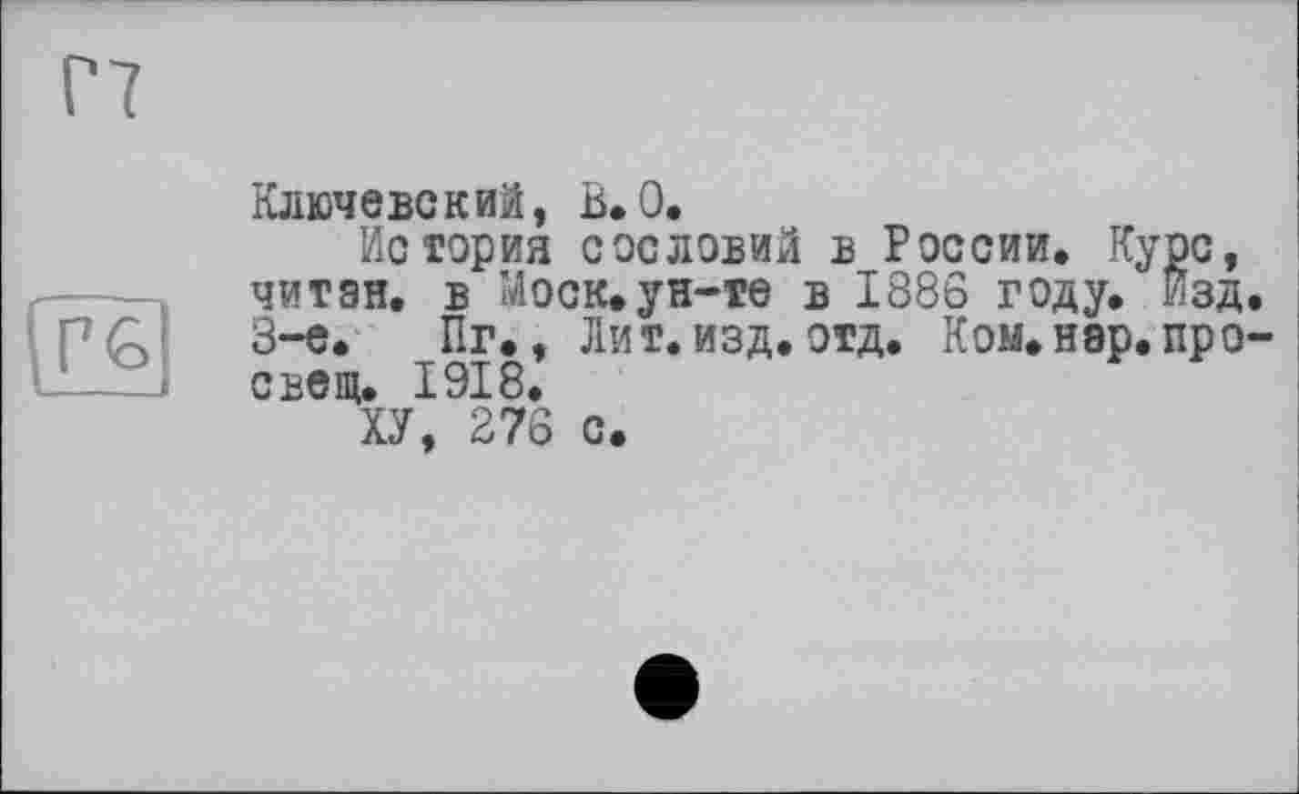 ﻿Ключевский, В.0.
История сословий в России. Курс, читан, в Моск.ун-те в 1886 году. Изд 3-є. Пг., Лит.изд. отд. Ком.нар.про с вещ. 1918.
ХУ, 276 с.